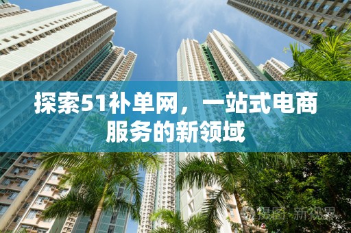 探索51补单网，一站式电商服务的新领域