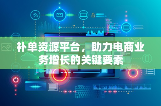 补单资源平台，助力电商业务增长的关键要素