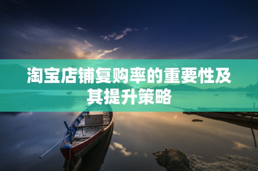 淘宝店铺复购率的重要性及其提升策略