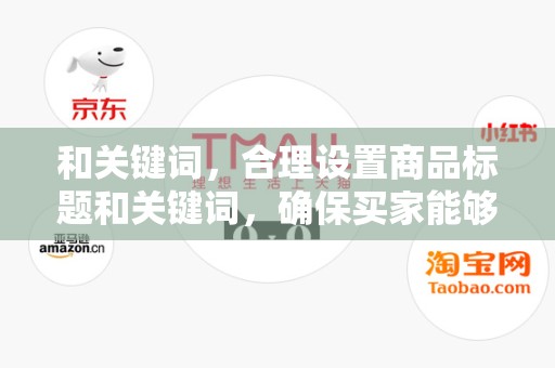 和关键词，合理设置商品标题和关键词，确保买家能够准确找到你的商品。关注热门搜索词，不断优化关键词，提高商品的曝光率
