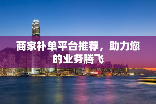 商家补单平台推荐，助力您的业务腾飞