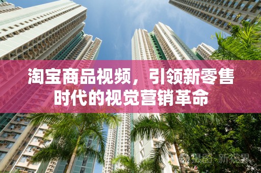 淘宝商品视频，引领新零售时代的视觉营销革命