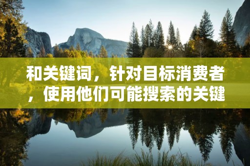 和关键词，针对目标消费者，使用他们可能搜索的关键词来优化商品标题。同时，注意标题的简洁明了，让消费者一眼就能了解商品的核心信息