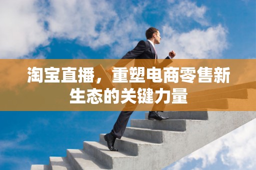 淘宝直播，重塑电商零售新生态的关键力量