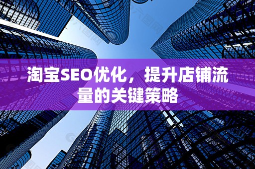 淘宝SEO优化，提升店铺流量的关键策略