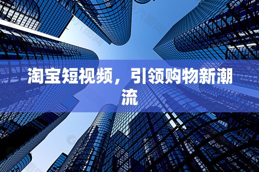 淘宝短视频，引领购物新潮流