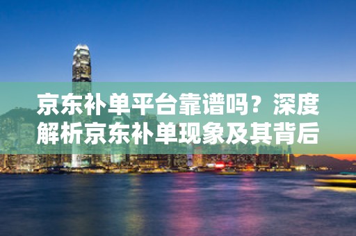 京东补单平台靠谱吗？深度解析京东补单现象及其背后的平台信誉