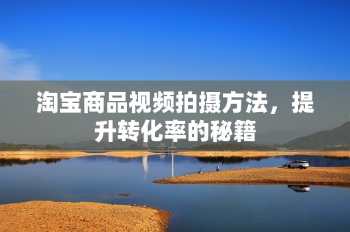 淘宝商品视频拍摄方法，提升转化率的秘籍