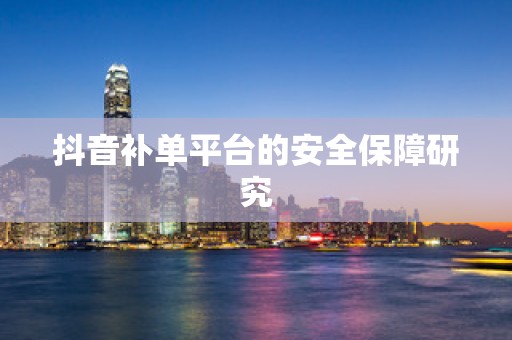 抖音补单平台的安全保障研究