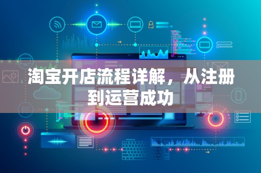 淘宝开店流程详解，从注册到运营成功