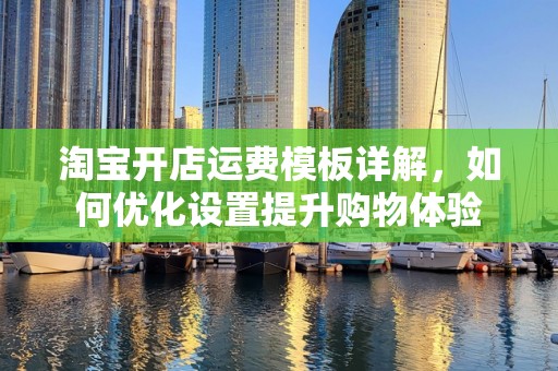 淘宝开店运费模板详解，如何优化设置提升购物体验