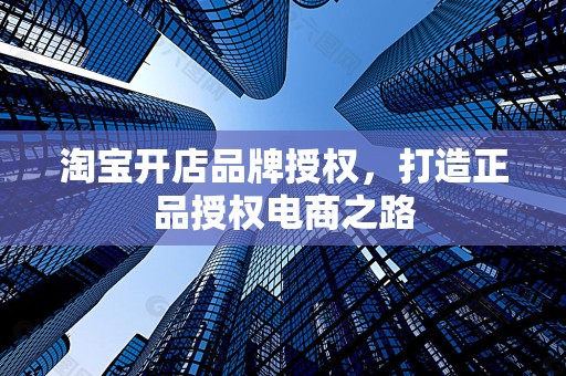 淘宝开店品牌授权，打造正品授权电商之路