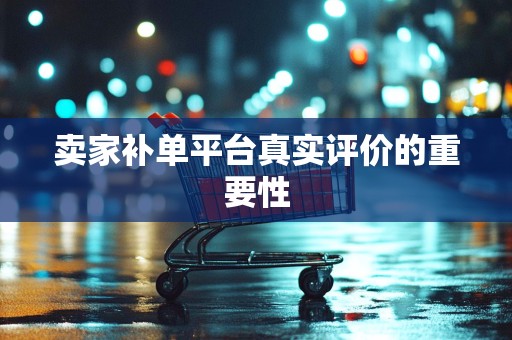 卖家补单平台真实评价的重要性