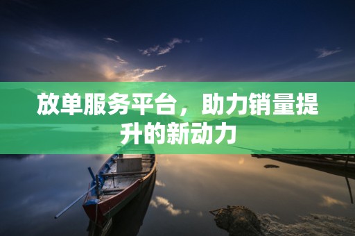 放单服务平台，助力销量提升的新动力
