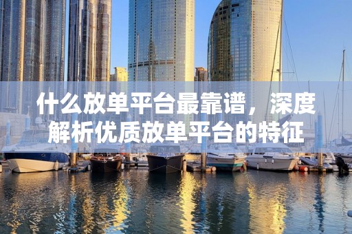 什么放单平台最靠谱，深度解析优质放单平台的特征