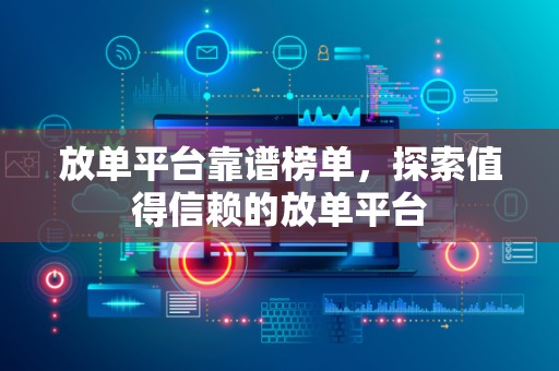 放单平台靠谱榜单，探索值得信赖的放单平台