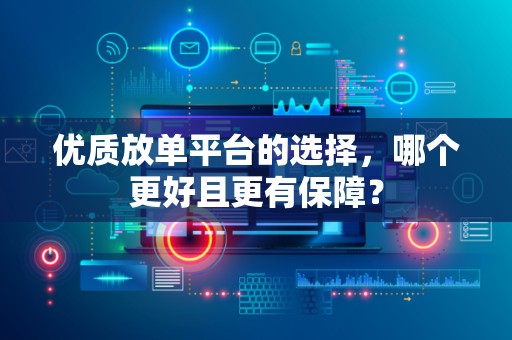 优质放单平台的选择，哪个更好且更有保障？