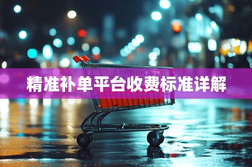 精准补单平台收费标准详解