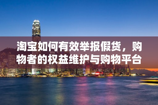 淘宝如何有效举报假货，购物者的权益维护与购物平台责任