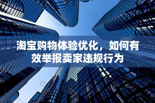淘宝购物体验优化，如何有效举报卖家违规行为