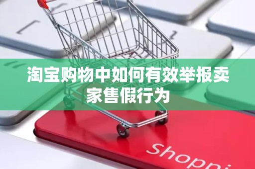 淘宝购物中如何有效举报卖家售假行为