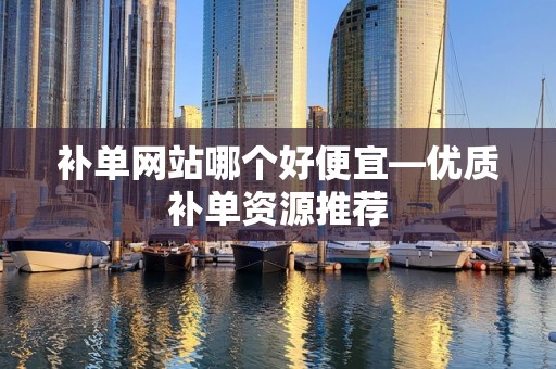 补单网站哪个好便宜—优质补单资源推荐