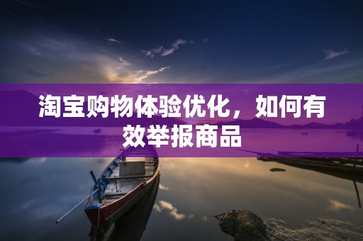淘宝购物体验优化，如何有效举报商品