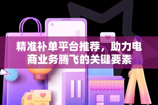 精准补单平台推荐，助力电商业务腾飞的关键要素