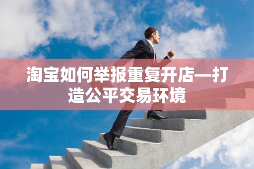 淘宝如何举报重复开店—打造公平交易环境