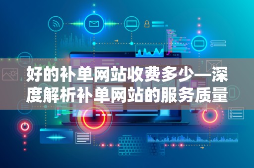 好的补单网站收费多少—深度解析补单网站的服务质量与费用标准