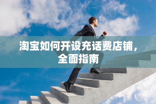 淘宝如何开设充话费店铺，全面指南