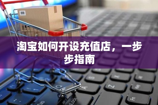 淘宝如何开设充值店，一步步指南