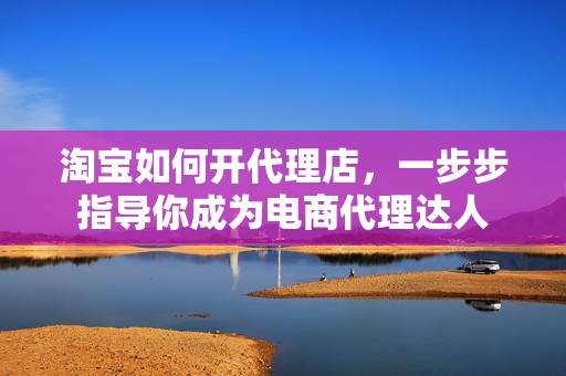 淘宝如何开代理店，一步步指导你成为电商代理达人
