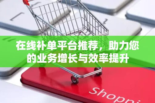 在线补单平台推荐，助力您的业务增长与效率提升