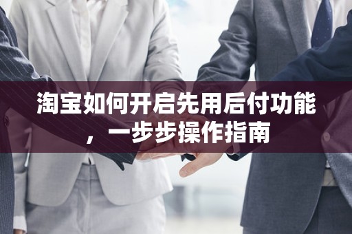 淘宝如何开启先用后付功能，一步步操作指南