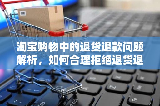 淘宝购物中的退货退款问题解析，如何合理拒绝退货退款