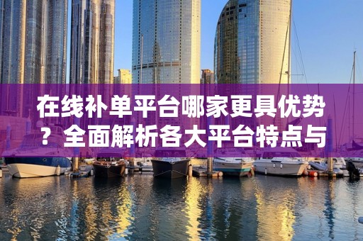 在线补单平台哪家更具优势？全面解析各大平台特点与优势