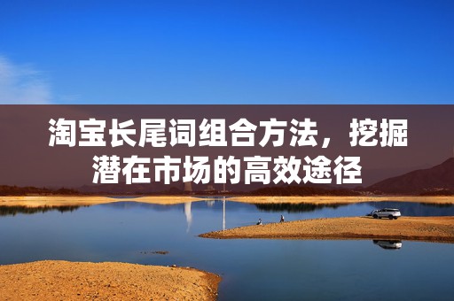 淘宝长尾词组合方法，挖掘潜在市场的高效途径