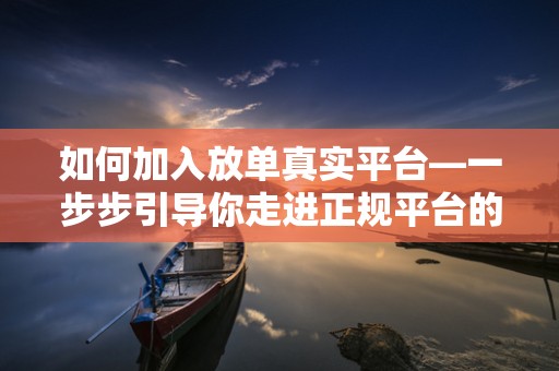 如何加入放单真实平台—一步步引导你走进正规平台的世界
