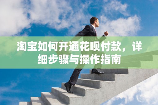 淘宝如何开通花呗付款，详细步骤与操作指南