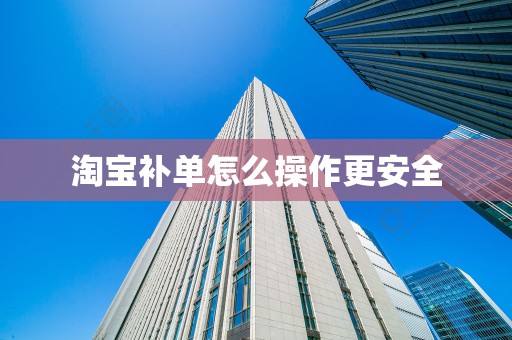 淘宝补单怎么操作更安全