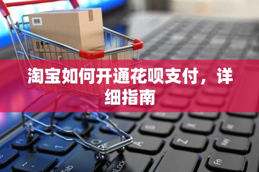 淘宝如何开通花呗支付，详细指南