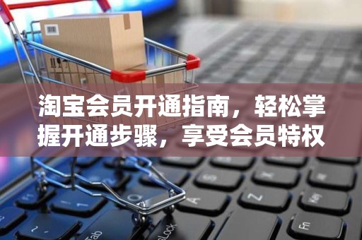 淘宝会员开通指南，轻松掌握开通步骤，享受会员特权
