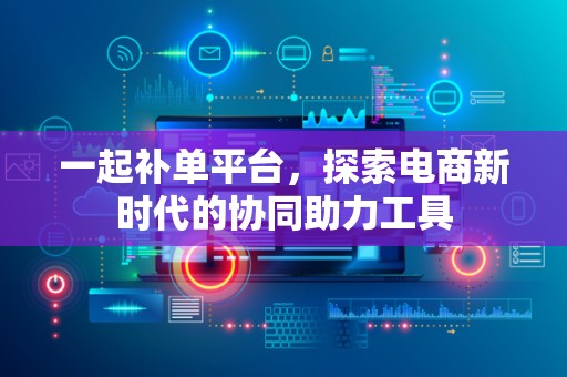 一起补单平台，探索电商新时代的协同助力工具