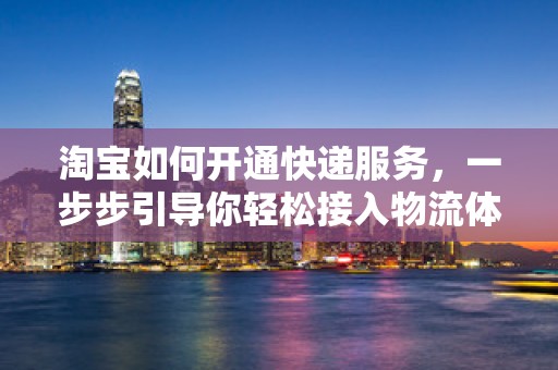 淘宝如何开通快递服务，一步步引导你轻松接入物流体系