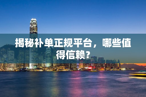 揭秘补单正规平台，哪些值得信赖？