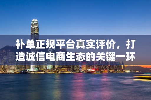 补单正规平台真实评价，打造诚信电商生态的关键一环
