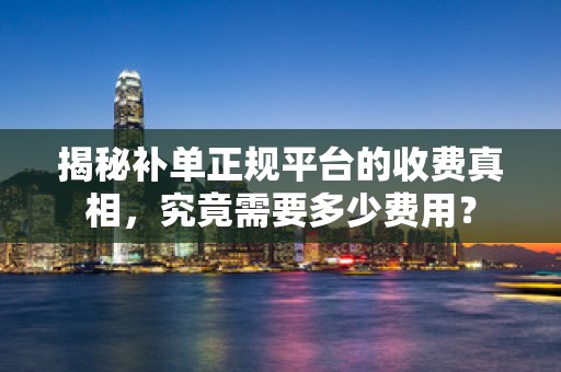 揭秘补单正规平台的收费真相，究竟需要多少费用？