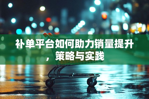 补单平台如何助力销量提升，策略与实践