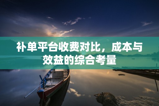 补单平台收费对比，成本与效益的综合考量